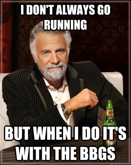 I don't always go running But when I do it's with the BBGs  The Most Interesting Man In The World