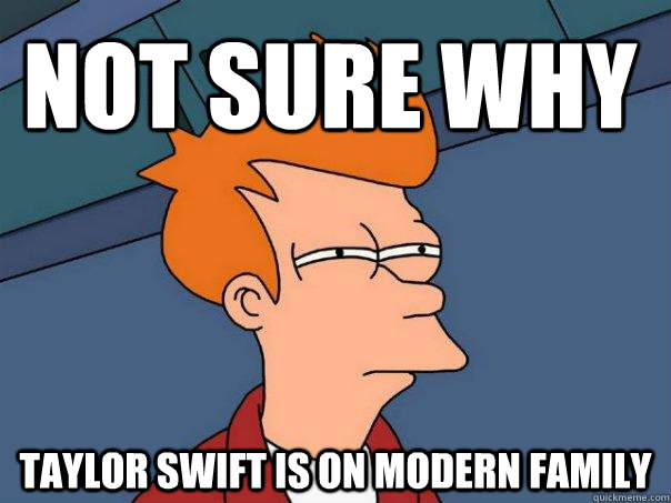 Not sure why Taylor Swift is on modern family  Futurama Fry