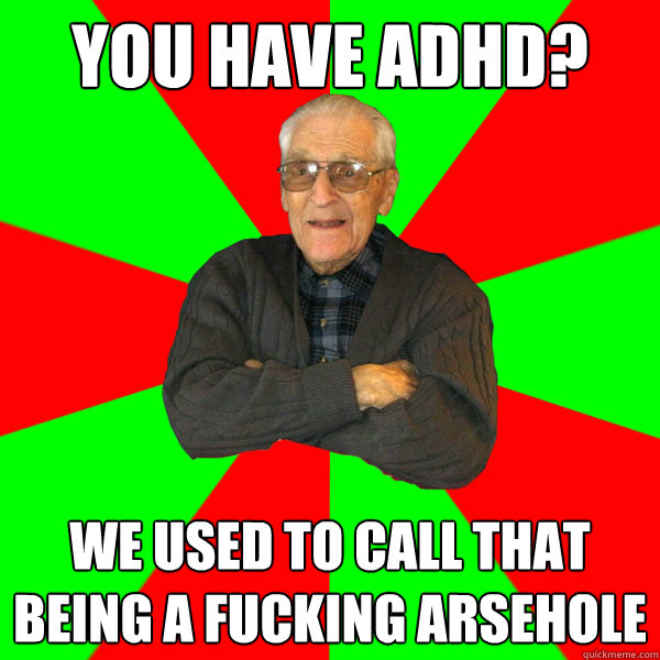 You have ADHD? We used to call that being a fucking arsehole  Bachelor Grandpa