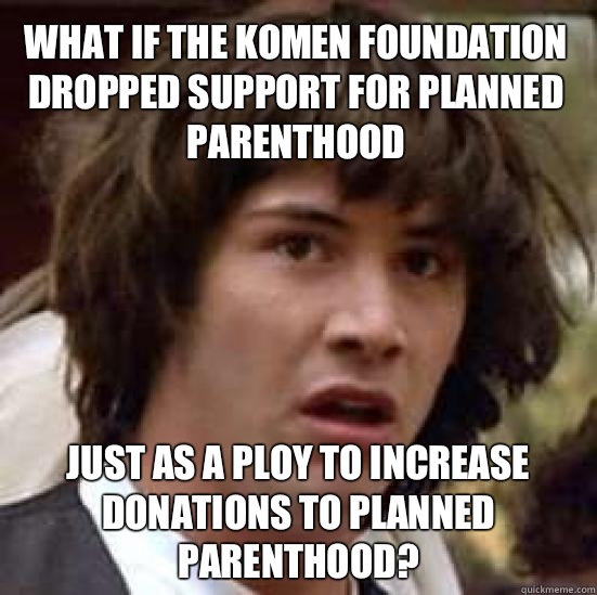 What if the Komen Foundation dropped support for Planned Parenthood just as a ploy to increase donations to Planned Parenthood?  conspiracy keanu