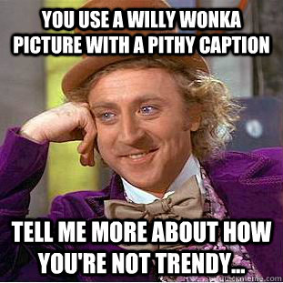 You use a Willy Wonka picture with a pithy caption Tell me more about how you're not trendy...  Condescending Wonka