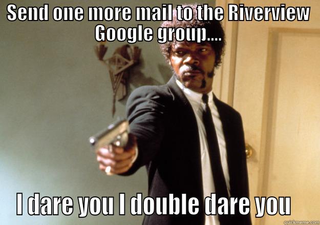 SEND ONE MORE MAIL TO THE RIVERVIEW GOOGLE GROUP.... I DARE YOU I DOUBLE DARE YOU   Samuel L Jackson