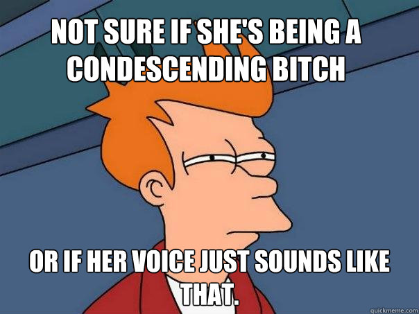 Not sure if she's being a condescending bitch Or if her voice just sounds like that. - Not sure if she's being a condescending bitch Or if her voice just sounds like that.  Futurama Fry