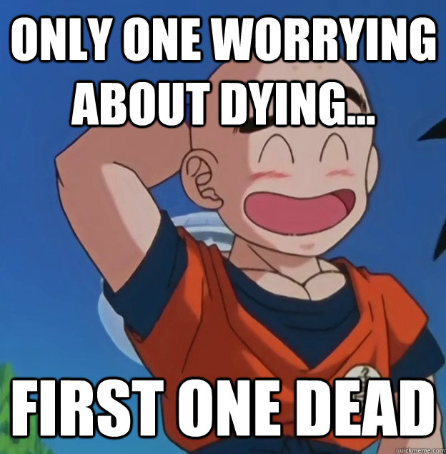 only one worrying about dying... first one dead - only one worrying about dying... first one dead  Bad Luck Krillin