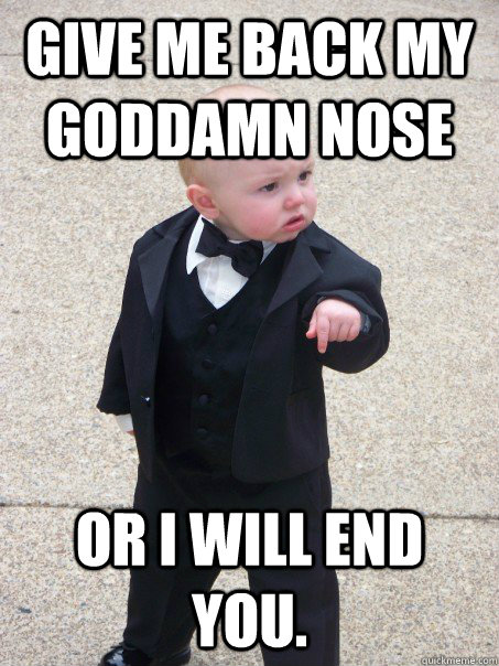 Give me back my goddamn nose Or i will end you.  Baby Godfather