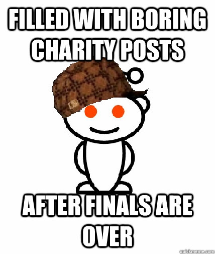 filled with boring charity posts after finals are over  Scumbag Reddit