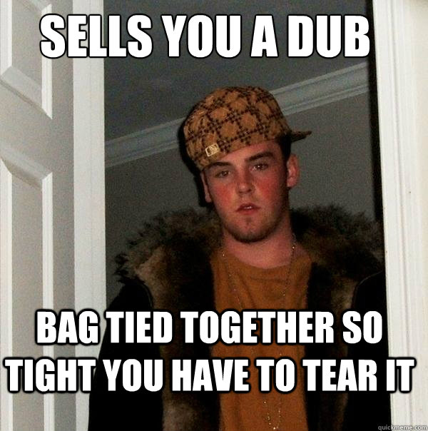 Sells you a dub Bag tied together so tight you have to tear it  Scumbag Steve