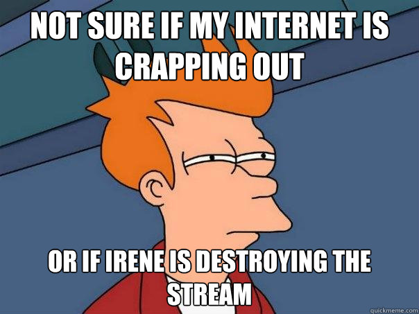 Not sure if my internet is crapping out Or if Irene is destroying the stream  Futurama Fry