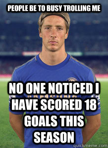 People be to busy trolling me  No one noticed i have scored 18 goals this season  Torres