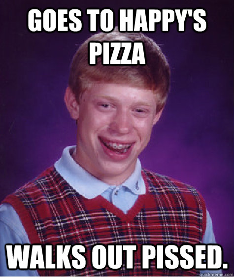 Goes to Happy's Pizza Walks out pissed.  Bad Luck Brian