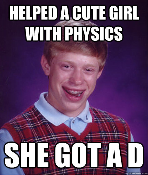 Helped a cute girl with physics she got a d  Bad Luck Brian