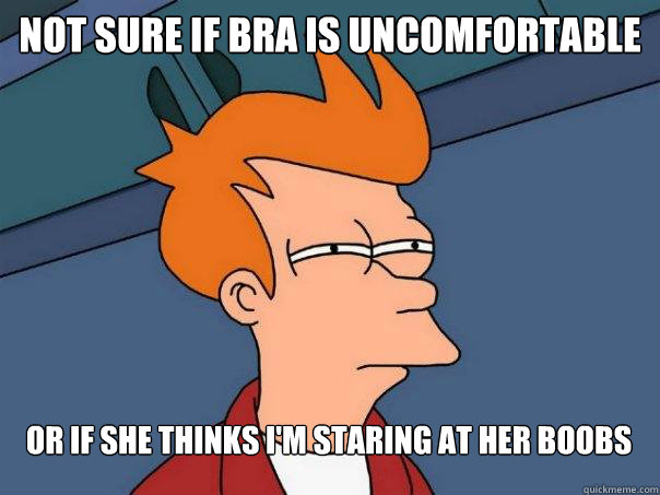 Not sure if bra is uncomfortable Or if she thinks I'm staring at her boobs  Futurama Fry