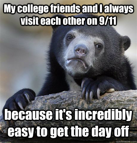 My college friends and I always visit each other on 9/11 because it's incredibly easy to get the day off - My college friends and I always visit each other on 9/11 because it's incredibly easy to get the day off  Confession Bear