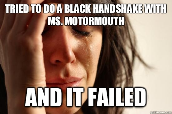 Tried to do a black handshake with Ms. Motormouth And it failed  First World Problems