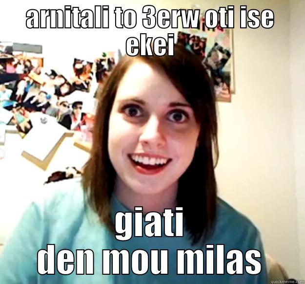 arnitalhs mixalis - ARNITALI TO 3ERW OTI ISE EKEI GIATI DEN MOU MILAS Overly Attached Girlfriend