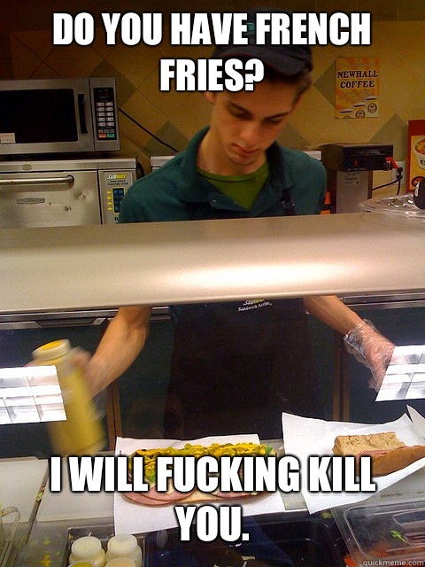 Do you have French Fries? I will fucking kill you.  Vengeful Subway Guy