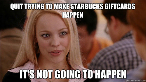 quit trying to make starbucks giftcards happen It's not going to happen  regina george