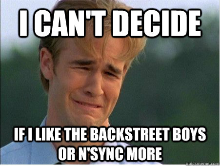 I can't decide  if I like the Backstreet Boys or N'Sync more  1990s Problems