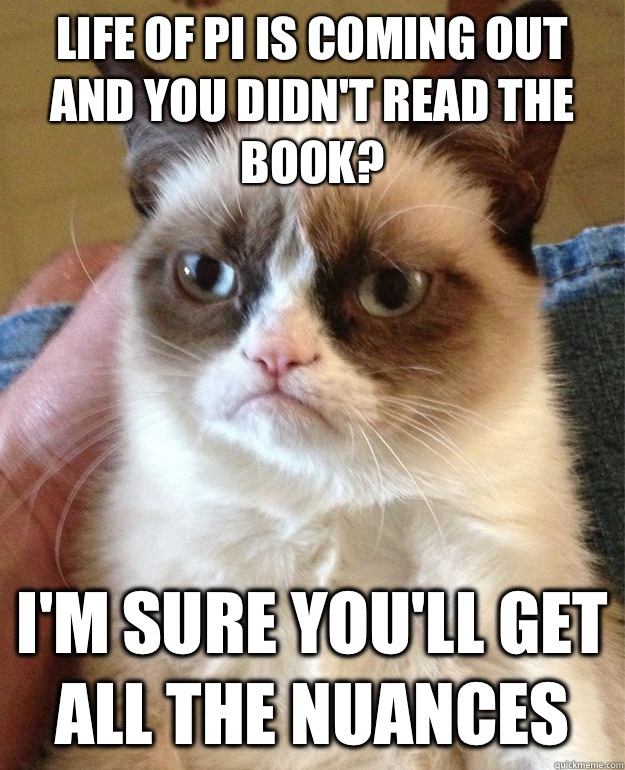 Life of Pi is coming out and you didn't read the book? I'm sure you'll get all the nuances  Grumpy Cat