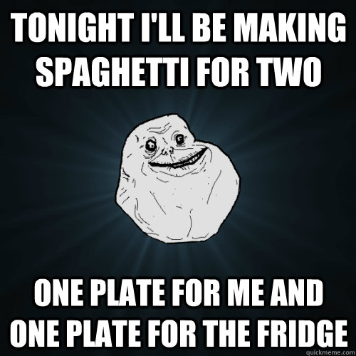 Tonight I'll be making spaghetti for two  one plate for me and one plate for the fridge - Tonight I'll be making spaghetti for two  one plate for me and one plate for the fridge  Forever Alone