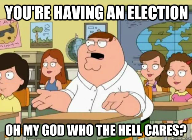 you're having an election Oh my god who the hell cares?  Peter Griffin Oh my god who the hell cares