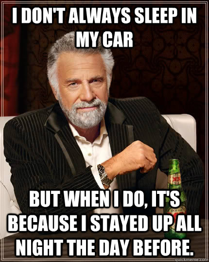 I Don't always sleep in my car but when I do, It's because I stayed up all night the day before. - I Don't always sleep in my car but when I do, It's because I stayed up all night the day before.  The Most Interesting Man In The World