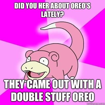 Did you her about Oreo's lately? They came out with a double stuff Oreo   Slowpoke