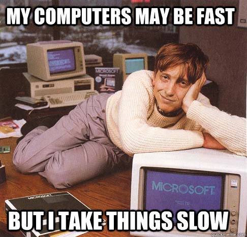 My computers may be fast but I take things slow  Dreamy Bill Gates