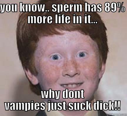 nailed it - YOU KNOW.. SPERM HAS 89% MORE LIFE IN IT... WHY DONT VAMPIES JUST SUCK DICK!! Over Confident Ginger