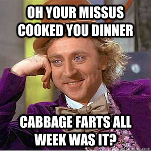 oh your missus cooked you dinner cabbage farts all week was it? - oh your missus cooked you dinner cabbage farts all week was it?  Condescending Wonka