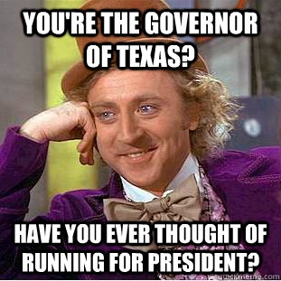 You're the governor of Texas? Have you ever thought of running for president?  Condescending Wonka