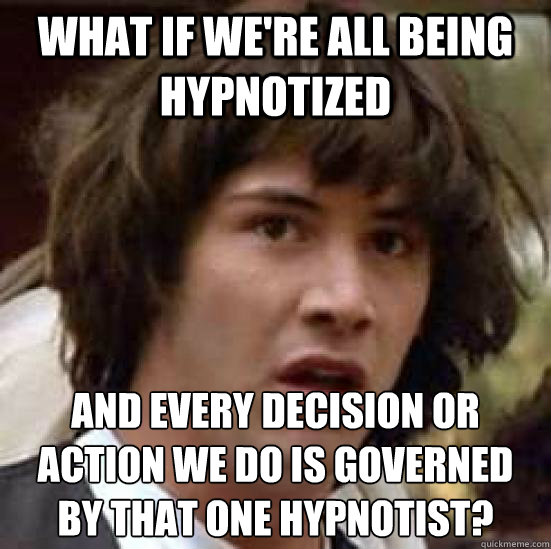 what if we're all being hypnotized and every decision or action we do is governed by that one hypnotist?  conspiracy keanu