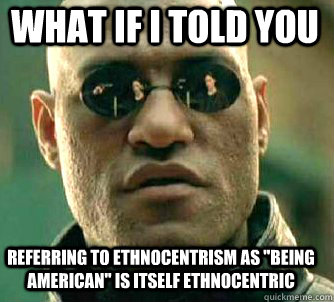 what if i told you Referring to ethnocentrism as 