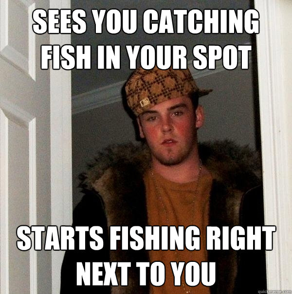 sees you catching fish in your spot starts fishing right next to you  Scumbag Steve