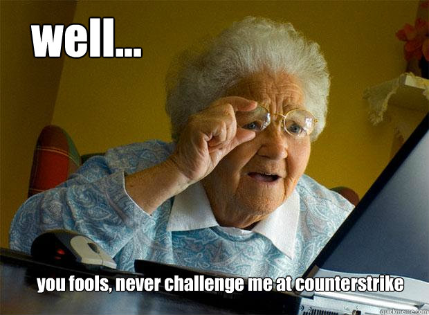 well... you fools, never challenge me at counterstrike - well... you fools, never challenge me at counterstrike  Grandma finds the Internet