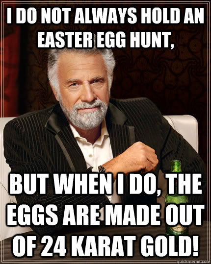 I Do Not always Hold an Easter Egg Hunt, But When I Do, the eggs are made out of 24 karat gold! - I Do Not always Hold an Easter Egg Hunt, But When I Do, the eggs are made out of 24 karat gold!  The Most Interesting Man In The World