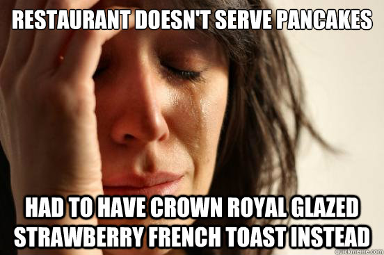 Restaurant doesn't serve pancakes Had to have crown royal glazed strawberry french toast instead  First World Problems