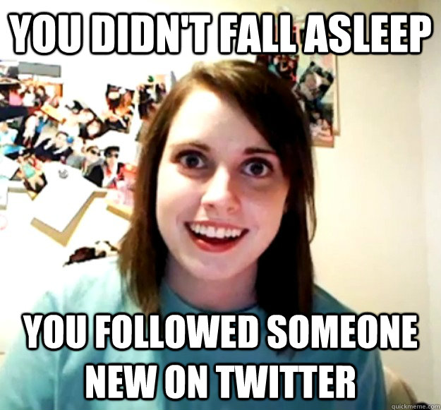 You didn't fall asleep You followed someone new on twitter - You didn't fall asleep You followed someone new on twitter  Overly Attached Girlfriend