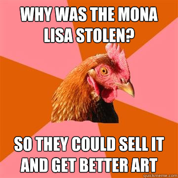 why was the mona lisa stolen? so they could sell it and get better art  Anti-Joke Chicken