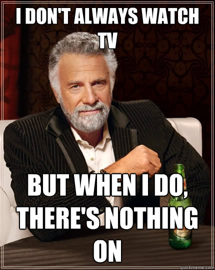 I don't always watch tv But when I do, there's nothing on  The Most Interesting Man In The World