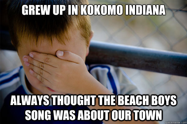 Grew up in Kokomo Indiana Always thought the Beach Boys song was about our town - Grew up in Kokomo Indiana Always thought the Beach Boys song was about our town  Misc