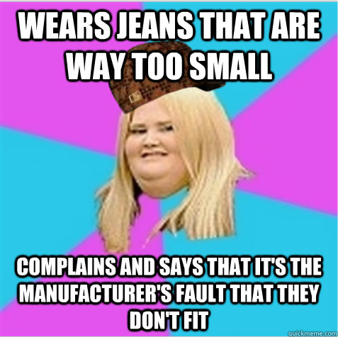 Wears jeans that are way too small complains and says that it's the manufacturer's fault that they don't fit  scumbag fat girl