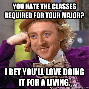 You hate the classes required for your major? I bet you'll love doing it for a living. - You hate the classes required for your major? I bet you'll love doing it for a living.  Condescending Wonka