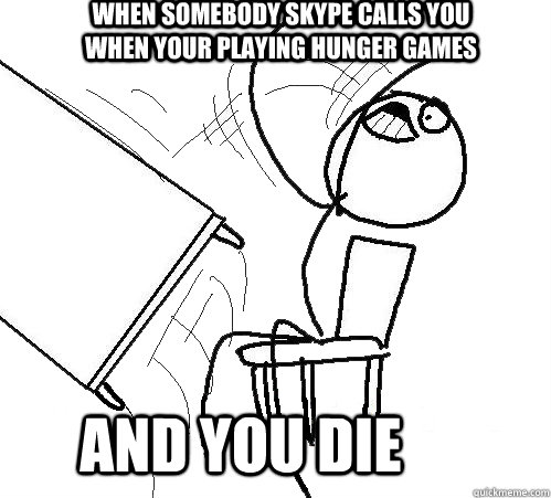 when somebody skype calls you when your playing hunger games and you die  rage table flip