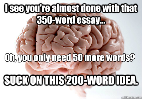 I see you're almost done with that 350-word essay... SUCK ON THIS 200-WORD IDEA. Oh, you only need 50 more words?  Scumbag Brain