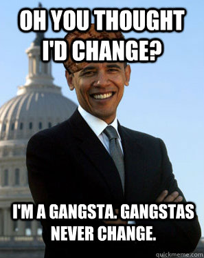 Oh you thought I'd change? I'm a gangsta. Gangstas never change.   Scumbag Obama