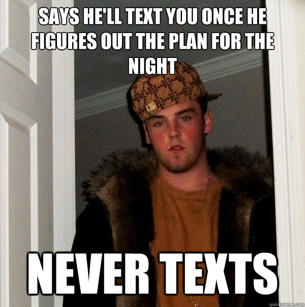 Says he'll text you once he figures out the plan for the night  Never texts  Scumbag Steve