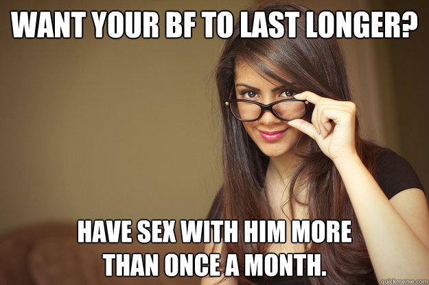 Want your bf to last longer? have sex with him more 
than once a month.  Actual Sexual Advice Girl