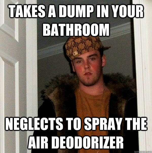 takes a dump in your bathroom neglects to spray the air deodorizer - takes a dump in your bathroom neglects to spray the air deodorizer  Scumbag Steve