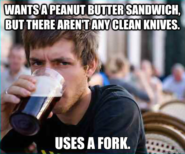 Wants a peanut butter sandwich, but there aren't any clean knives. Uses a fork.  Lazy College Senior